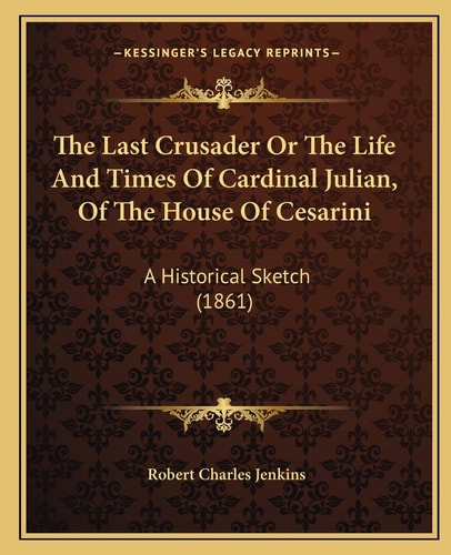 The Last Crusader Or The Life And Times Of Cardinal Julian, Of The House Of Cesarini: A Historical Sketch (1861)