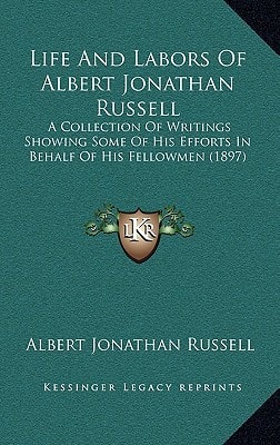 Life And Labors Of Albert Jonathan Russell: A Collection Of Writings Showing Some Of His Efforts In Behalf Of His Fellowmen (1897)