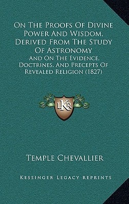 On The Proofs Of Divine Power And Wisdom, Derived From The Study Of Astronomy: And On The Evidence, Doctrines, And Precepts Of Revealed Religion (1827)