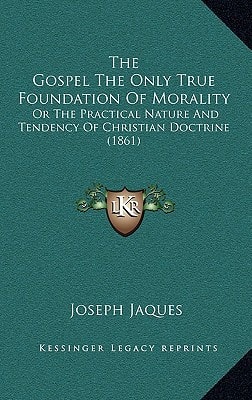 The Gospel The Only True Foundation Of Morality: Or The Practical Nature And Tendency Of Christian Doctrine (1861)