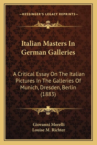 Italian Masters In German Galleries: A Critical Essay On The Italian Pictures In The Galleries Of Munich, Dresden, Berlin (1883)