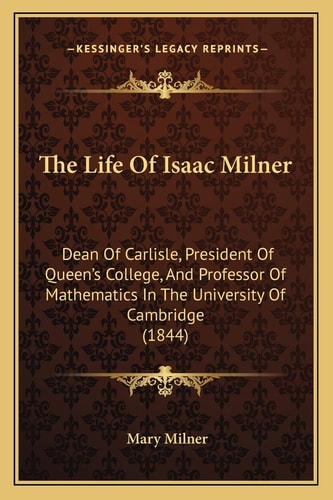 The Life Of Isaac Milner: Dean Of Carlisle, President Of Queen's College, And Professor Of Mathematics In The University Of Cambridge (1844)