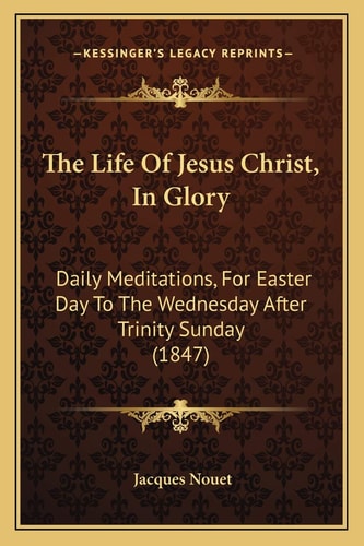 The Life Of Jesus Christ, In Glory: Daily Meditations, For Easter Day To The Wednesday After Trinity Sunday (1847)