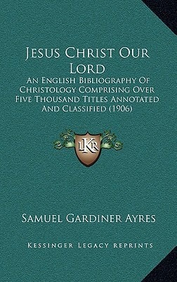 Jesus Christ Our Lord: An English Bibliography Of Christology Comprising Over Five Thousand Titles Annotated And Classified (1906)