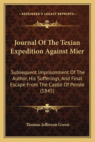 Journal Of The Texian Expedition Against Mier: Subsequent Imprisonment Of The Author, His Sufferings, And Final Escape From The Castle Of Perote (1845)