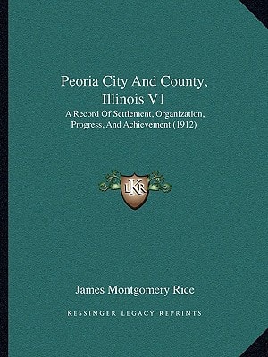 Peoria City And County, Illinois V1: A Record Of Settlement, Organization, Progress, And Achievement (1912)
