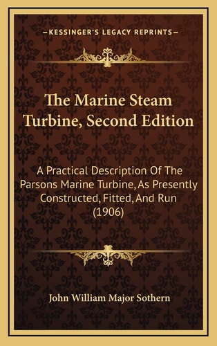The Marine Steam Turbine, Second Edition: A Practical Description Of The Parsons Marine Turbine, As Presently Constructed, Fitted, And Run (1906)