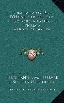 Louise Lateau Of Bois D'Haine, Her Life, Her Ecstasies, And Her Stigmata: A Medical Study (1873)