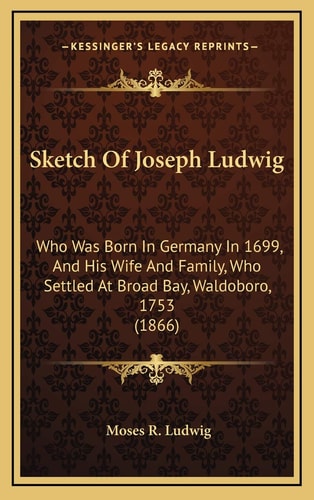 Sketch Of Joseph Ludwig: Who Was Born In Germany In 1699, And His Wife And Family, Who Settled At Broad Bay, Waldoboro, 1753 (1866)