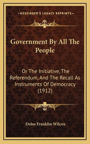 Government By All The People: Or The Initiative, The Referendum, And The Recall As Instruments Of Democracy (1912)