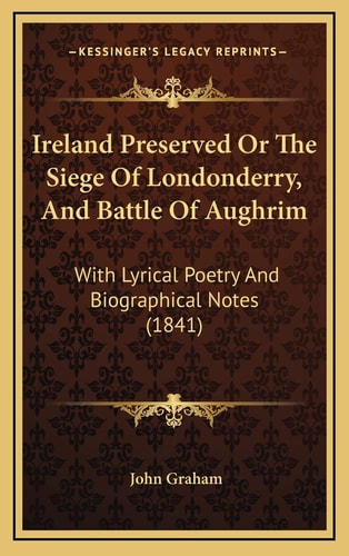 Ireland Preserved Or The Siege Of Londonderry, And Battle Of Aughrim: With Lyrical Poetry And Biographical Notes (1841)