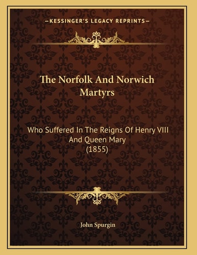 The Norfolk And Norwich Martyrs: Who Suffered In The Reigns Of Henry VIII And Queen Mary (1855)