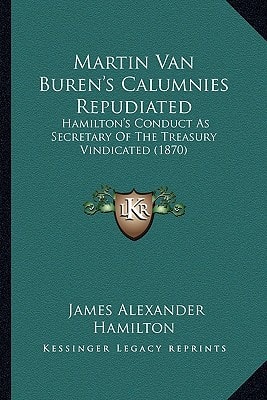 Martin Van Buren's Calumnies Repudiated: Hamilton's Conduct As Secretary Of The Treasury Vindicated (1870)