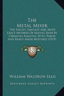 The Metal Mixer: The Easiest, Simplest And Most Exact Method Of Mixing Iron By Chemical Analysis, With Tables And Ready Made Mixtures (1919)