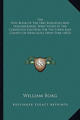 The Poll Book Of The Free Burgesses And Householders, Who Voted At The Contested Election For The Town And County Of Newcastle Upon Tyne (1833)