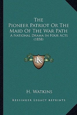 The Pioneer Patriot Or The Maid Of The War Path: A National Drama In Four Acts (1858)
