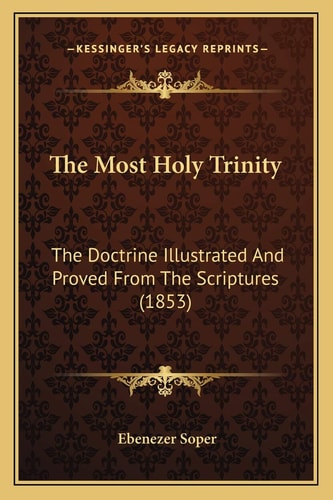 The Most Holy Trinity: The Doctrine Illustrated And Proved From The Scriptures (1853)