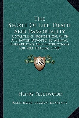The Secret Of Life, Death And Immortality: A Startling Proposition, With A Chapter Devoted To Mental Therapeutics And Instructions For Self Healing (1908)