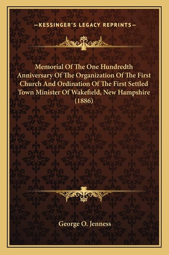 Memorial Of The One Hundredth Anniversary Of The Organization Of The First Church And Ordination Of The First Settled Town Minister Of Wakefield, New Hampshire (1886)