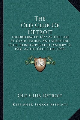 The Old Club Of Detroit: Incorporated 1872 As The Lake St. Clair Fishing And Shooting Club, Reincorporated January 12, 1906, As The Old Club (1909)