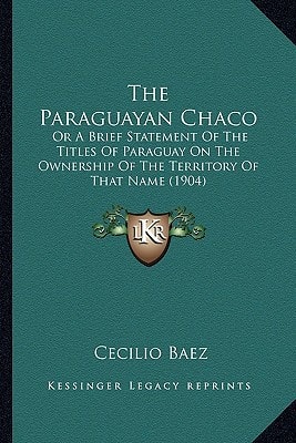 The Paraguayan Chaco: Or A Brief Statement Of The Titles Of Paraguay On The Ownership Of The Territory Of That Name (1904)