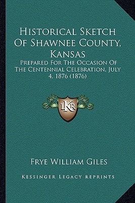 Historical Sketch Of Shawnee County, Kansas: Prepared For The Occasion Of The Centennial Celebration, July 4, 1876 (1876)