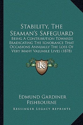 Stability, The Seaman's Safeguard: Being A Contribution Towards Eradicating The Ignorance That Occasions Annually The Loss Of Very Many Valuable Lives (1878)