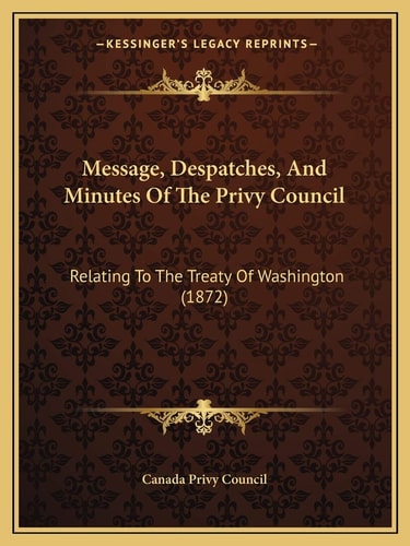 Message, Despatches, And Minutes Of The Privy Council: Relating To The Treaty Of Washington (1872)
