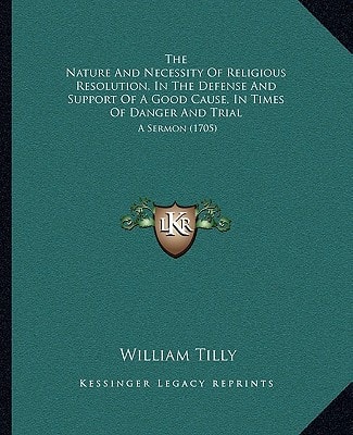 The Nature And Necessity Of Religious Resolution, In The Defense And Support Of A Good Cause, In Times Of Danger And Trial: A Sermon (1705)