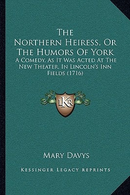 The Northern Heiress, Or The Humors Of York: A Comedy, As It Was Acted At The New Theater, In Lincoln's Inn Fields (1716)