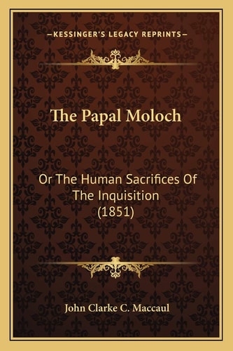 The Papal Moloch: Or The Human Sacrifices Of The Inquisition (1851)