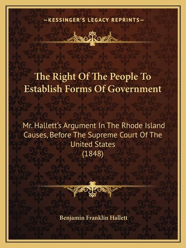 The Right Of The People To Establish Forms Of Government: Mr. Hallett's Argument In The Rhode Island Causes, Before The Supreme Court Of The United States (1848)