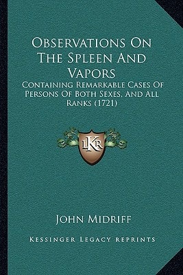 Observations On The Spleen And Vapors: Containing Remarkable Cases Of Persons Of Both Sexes, And All Ranks (1721)