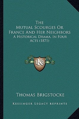 The Mutual Scourges Or France And Her Neighbors: A Historical Drama, In Four Acts (1871)