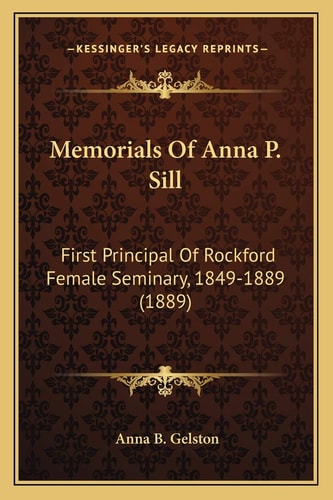 Memorials Of Anna P. Sill: First Principal Of Rockford Female Seminary, 1849-1889 (1889)