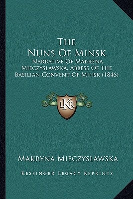 The Nuns Of Minsk: Narrative Of Makrena Mieczyslawska, Abbess Of The Basilian Convent Of Minsk (1846)