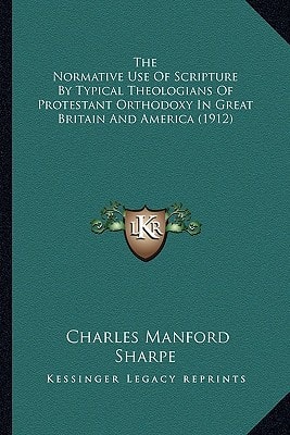 The Normative Use Of Scripture By Typical Theologians Of Protestant Orthodoxy In Great Britain And America (1912)