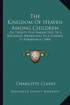 The Kingdom Of Heaven Among Children: Or Twenty-Five Narratives Of A Religious Awakening In A School In Pomerania (1844)