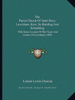 The Parish Church Of Saint Mary, Lewisham, Kent, Its Building And Rebuilding: With Some Account Of The Vicars And Curates Of Lewisham (1892)
