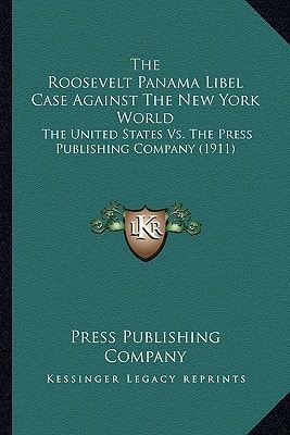 The Roosevelt Panama Libel Case Against The New York World: The United States Vs. The Press Publishing Company (1911)