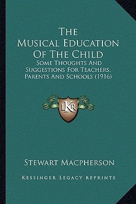 The Musical Education Of The Child: Some Thoughts And Suggestions For Teachers, Parents And Schools (1916)
