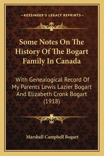 Some Notes On The History Of The Bogart Family In Canada: With Genealogical Record Of My Parents Lewis Lazier Bogart And Elizabeth Cronk Bogart (1918)