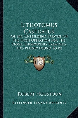 Lithotomus Castratus: Or Mr. Cheselden's Treatise On The High Operation For The Stone, Thoroughly Examined, And Plainly Found To Be Lithotomia Douglassiana, Etc. (1723)