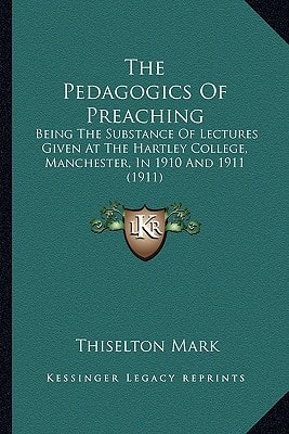 The Pedagogics Of Preaching: Being The Substance Of Lectures Given At The Hartley College, Manchester, In 1910 And 1911 (1911)