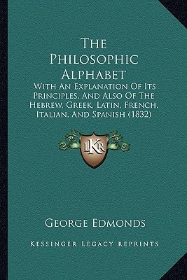 The Philosophic Alphabet: With An Explanation Of Its Principles, And Also Of The Hebrew, Greek, Latin, French, Italian, And Spanish (1832)