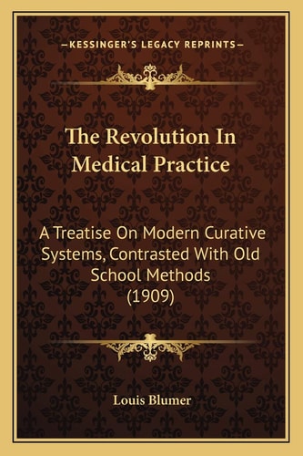 The Revolution In Medical Practice: A Treatise On Modern Curative Systems, Contrasted With Old School Methods (1909)