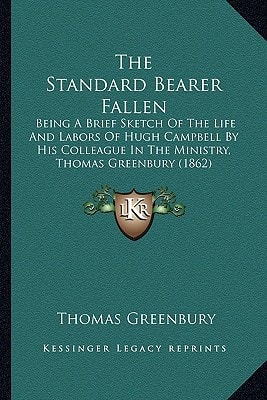 The Standard Bearer Fallen: Being A Brief Sketch Of The Life And Labors Of Hugh Campbell By His Colleague In The Ministry, Thomas Greenbury (1862)