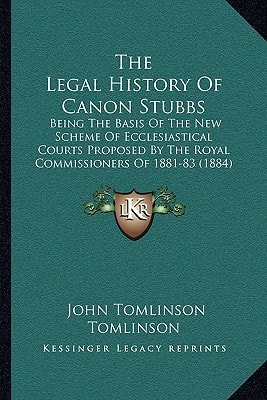 The Legal History Of Canon Stubbs: Being The Basis Of The New Scheme Of Ecclesiastical Courts Proposed By The Royal Commissioners Of 1881-83 (1884)