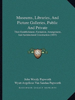 Museums, Libraries, And Picture Galleries, Public And Private: Their Establishment, Formation, Arrangement, And Architectural Construction (1853)