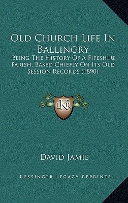 Old Church Life In Ballingry: Being The History Of A Fifeshire Parish, Based Chiefly On Its Old Session Records (1890)